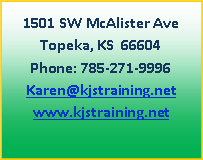 Text Box: 1501 SW McAlister AveTopeka, KS  66604Phone: 785-271-9996Karen@kjstraining.netwww.kjstraining.net